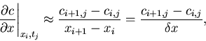 \begin{displaymath}
\left. \frac{\partial c}{\partial x} \right\vert _{x_i,t_j} ...
..._{i,j}}{x_{i+1} - x_i} = \frac{c_{i+1,j} - c_{i,j}}{\delta x},
\end{displaymath}