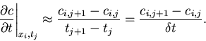 \begin{displaymath}
\left. \frac{\partial c}{\partial t} \right\vert _{x_i,t_j} ...
..._{i,j}}{t_{j+1} - t_j} = \frac{c_{i,j+1} - c_{i,j}}{\delta t}.
\end{displaymath}